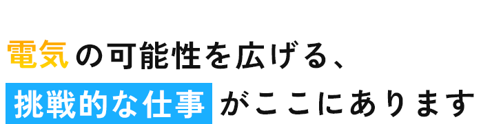 電気の可能性を広げる、挑戦的な仕事がここにあります